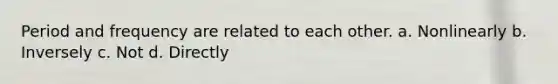 Period and frequency are related to each other. a. Nonlinearly b. Inversely c. Not d. Directly