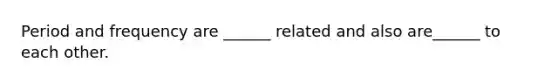 Period and frequency are ______ related and also are______ to each other.