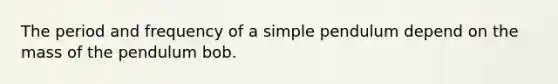 The period and frequency of a simple pendulum depend on the mass of the pendulum bob.