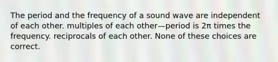 The period and the frequency of a sound wave are independent of each other. multiples of each other—period is 2π times the frequency. reciprocals of each other. None of these choices are correct.