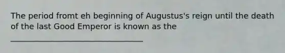 The period fromt eh beginning of Augustus's reign until the death of the last Good Emperor is known as the _________________________________