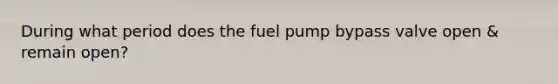 During what period does the fuel pump bypass valve open & remain open?