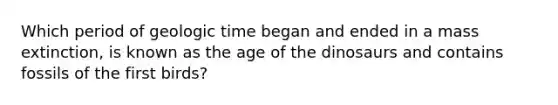 Which period of geologic time began and ended in a mass extinction, is known as the age of the dinosaurs and contains fossils of the first birds?
