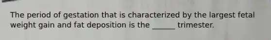 The period of gestation that is characterized by the largest fetal weight gain and fat deposition is the ______ trimester.