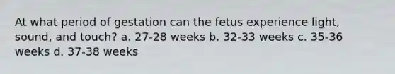 At what period of gestation can the fetus experience light, sound, and touch? a. 27-28 weeks b. 32-33 weeks c. 35-36 weeks d. 37-38 weeks