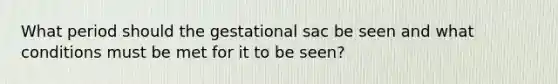 What period should the gestational sac be seen and what conditions must be met for it to be seen?