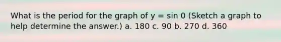 What is the period for the graph of y = sin 0 (Sketch a graph to help determine the answer.) a. 180 c. 90 b. 270 d. 360