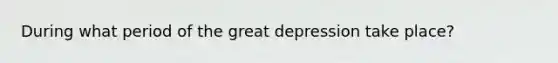 During what period of the <a href='https://www.questionai.com/knowledge/k5xSuWRAxy-great-depression' class='anchor-knowledge'>great depression</a> take place?