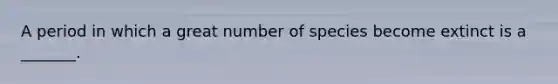 A period in which a great number of species become extinct is a _______.