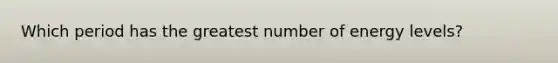 Which period has the greatest number of energy levels?