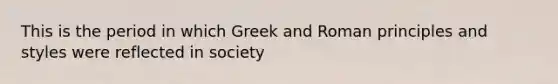 This is the period in which Greek and Roman principles and styles were reflected in society