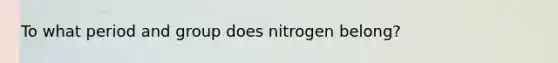 To what period and group does nitrogen belong?