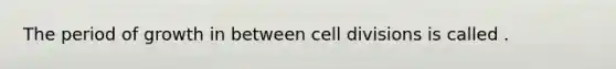 The period of growth in between cell divisions is called .