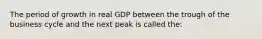 The period of growth in real GDP between the trough of the business cycle and the next peak is called the: