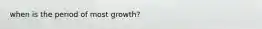 when is the period of most growth?