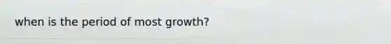 when is the period of most growth?