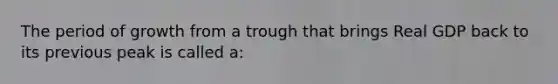 The period of growth from a trough that brings Real GDP back to its previous peak is called a: