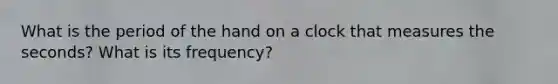 What is the period of the hand on a clock that measures the seconds? What is its frequency?