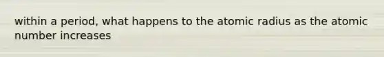 within a period, what happens to the atomic radius as the atomic number increases