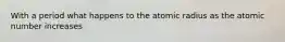 With a period what happens to the atomic radius as the atomic number increases