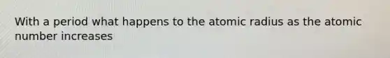 With a period what happens to the atomic radius as the atomic number increases