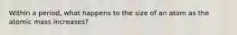 Within a period, what happens to the size of an atom as the atomic mass increases?