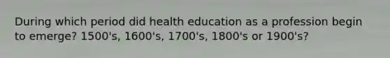 During which period did health education as a profession begin to emerge? 1500's, 1600's, 1700's, 1800's or 1900's?