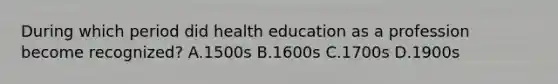 During which period did health education as a profession become recognized? A.1500s B.1600s C.1700s D.1900s