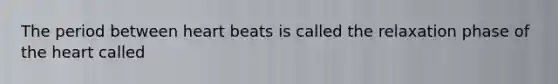 The period between heart beats is called the relaxation phase of the heart called