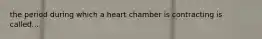 the period during which a heart chamber is contracting is called...