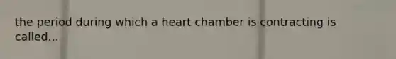 the period during which a heart chamber is contracting is called...