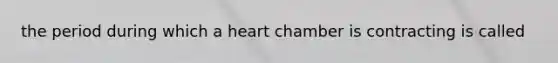 the period during which a heart chamber is contracting is called