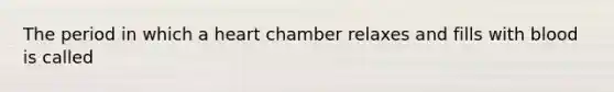 The period in which a heart chamber relaxes and fills with blood is called