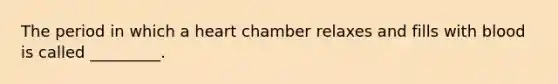 The period in which a heart chamber relaxes and fills with blood is called _________.