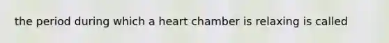 the period during which a heart chamber is relaxing is called