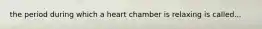 the period during which a heart chamber is relaxing is called...