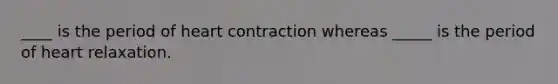 ____ is the period of heart contraction whereas _____ is the period of heart relaxation.