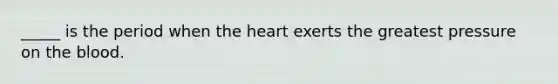 _____ is the period when the heart exerts the greatest pressure on the blood.