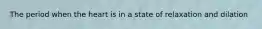 The period when the heart is in a state of relaxation and dilation