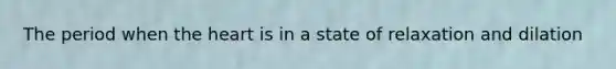 The period when the heart is in a state of relaxation and dilation