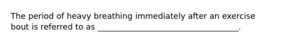 The period of heavy breathing immediately after an exercise bout is referred to as ___________________________________.