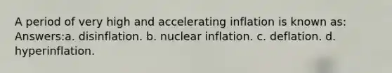 A period of very high and accelerating inflation is known as: Answers:a. disinflation. b. nuclear inflation. c. deflation. d. hyperinflation.