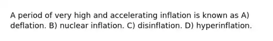 A period of very high and accelerating inflation is known as A) deflation. B) nuclear inflation. C) disinflation. D) hyperinflation.