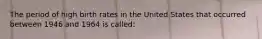 The period of high birth rates in the United States that occurred between 1946 and 1964 is called: