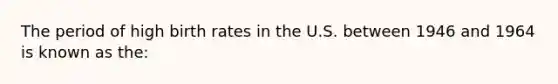 The period of high birth rates in the U.S. between 1946 and 1964 is known as the: