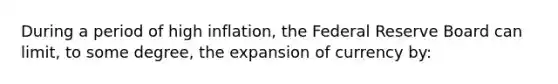 During a period of high inflation, the Federal Reserve Board can limit, to some degree, the expansion of currency by: