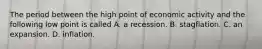 The period between the high point of economic activity and the following low point is called A. a recession. B. stagflation. C. an expansion. D. inflation.