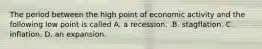 The period between the high point of economic activity and the following low point is called A. a recession. .B. stagflation. C. inflation. D. an expansion.