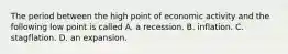 The period between the high point of economic activity and the following low point is called A. a recession. B. inflation. C. stagflation. D. an expansion.