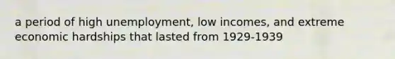 a period of high unemployment, low incomes, and extreme economic hardships that lasted from 1929-1939